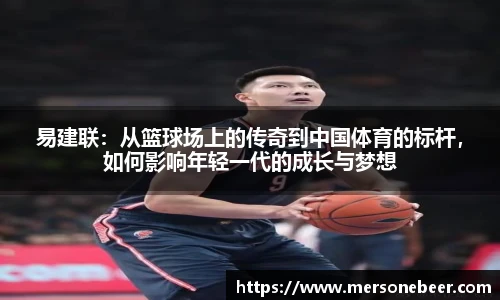 易建联：从篮球场上的传奇到中国体育的标杆，如何影响年轻一代的成长与梦想