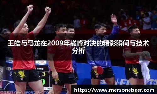 王皓与马龙在2009年巅峰对决的精彩瞬间与技术分析